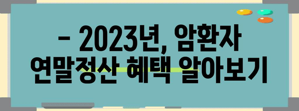 2023 연말정산 암환자 공제 꼼꼼히 챙기기| 세액공제 혜택 및 신청 방법 | 암환자, 연말정산, 세액공제, 공제 혜택, 신청 방법, 절세 팁