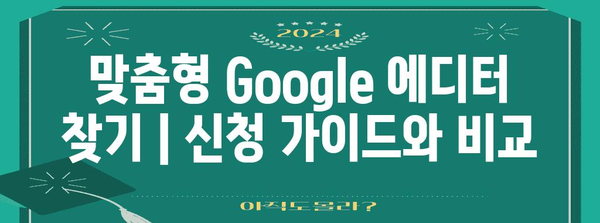 맞춤형 Google 에디터 찾기 | 신청 가이드와 비교