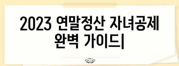 2023 연말정산 자녀공제 완벽 가이드 | 자녀 세액공제, 공제 대상, 신청 방법, 유의 사항