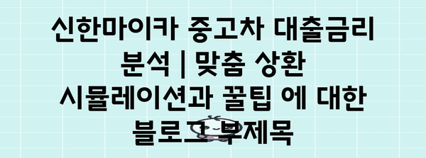 신한마이카 중고차 대출금리 분석 | 맞춤 상환 시뮬레이션과 꿀팁