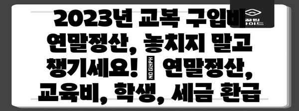 2023년 교복 구입비 연말정산, 놓치지 말고 챙기세요! | 연말정산, 교육비, 학생, 세금 환급