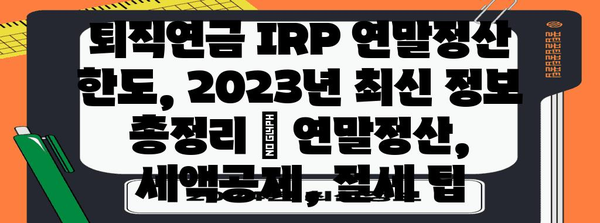 퇴직연금 IRP 연말정산 한도, 2023년 최신 정보 총정리 | 연말정산, 세액공제, 절세 팁