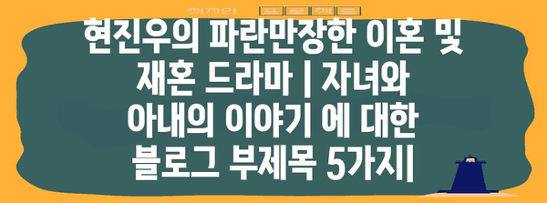 현진우의 파란만장한 이혼 및 재혼 드라마 | 자녀와 아내의 이야기