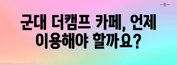 군대 더캠프 카페, 이용 시기와 주의 사항